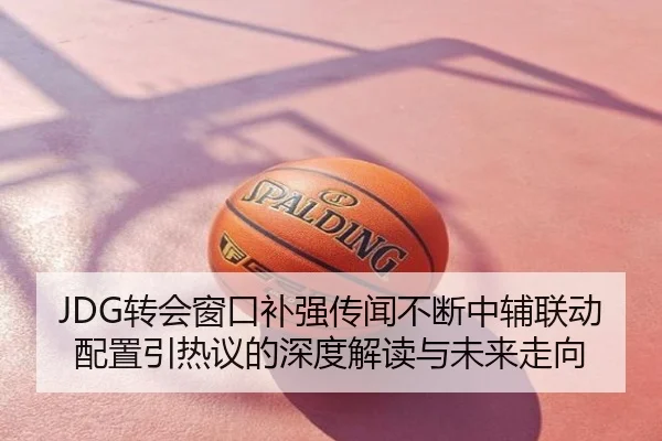 JDG转会窗口补强传闻不断中辅联动配置引热议的深度解读与未来走向