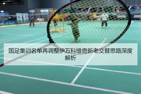 国足集训名单再调整伊万科维奇新老交替思路深度解析